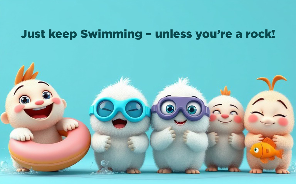 Just keep Swimming – unless you’re a rock!