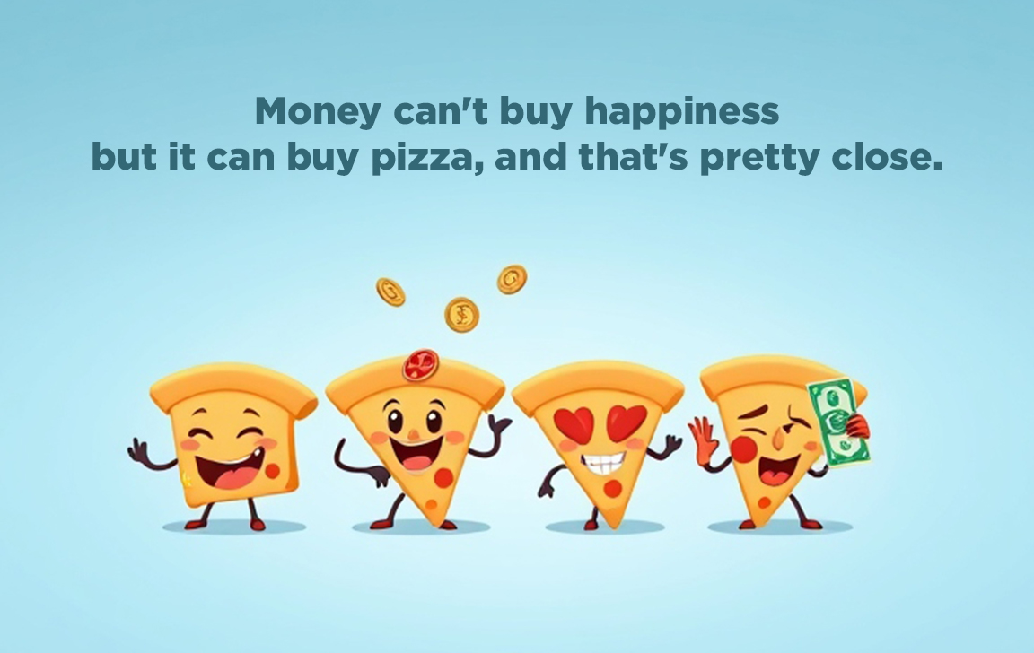 Money can't buy happiness
but it can buy pizza, and that's pretty close.
