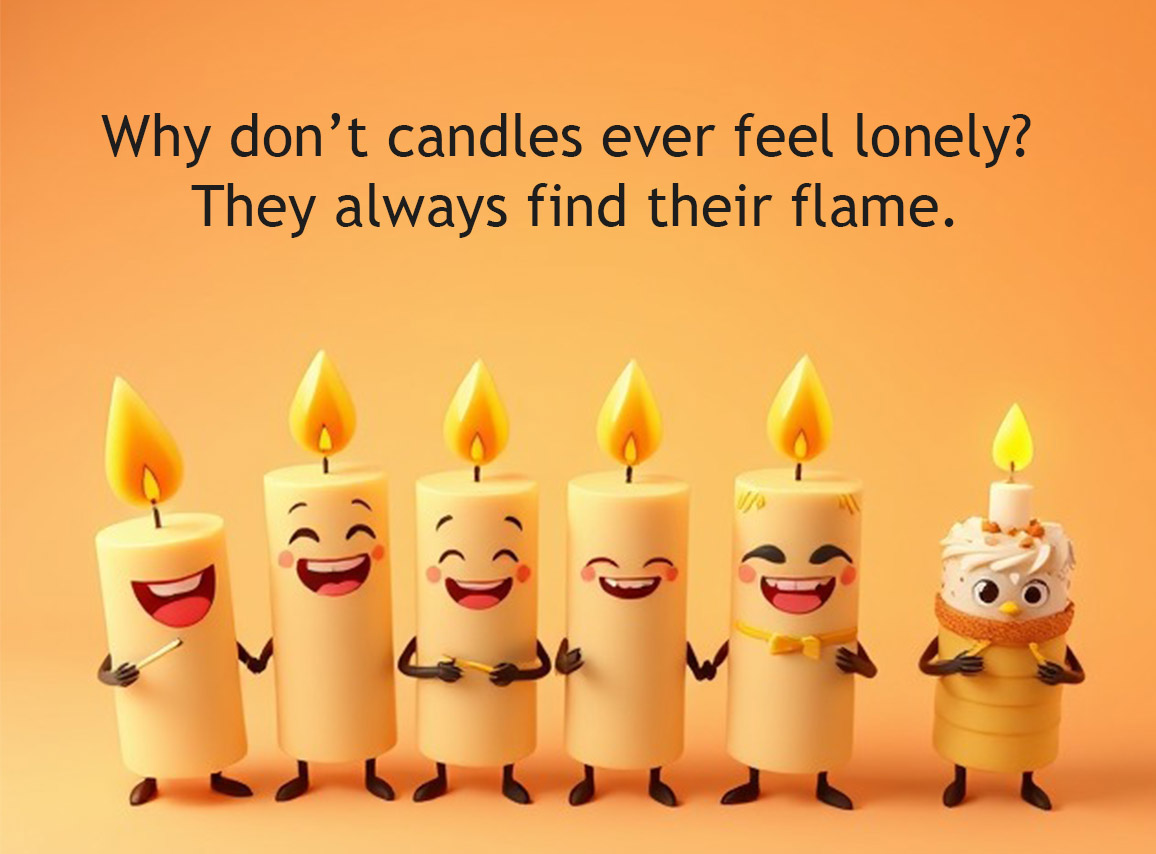 Why don’t candles ever feel lonely? They always find their flame.