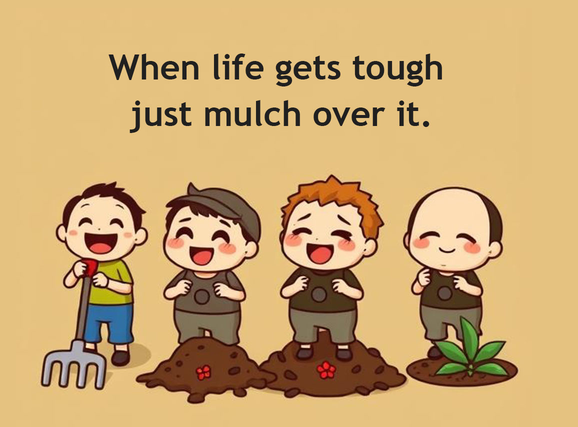 When life gets tough, just mulch over it.